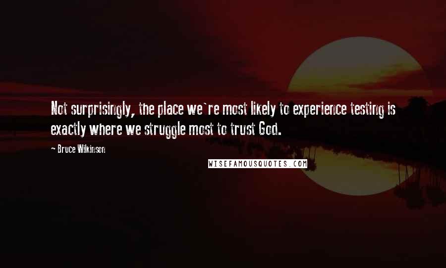 Bruce Wilkinson Quotes: Not surprisingly, the place we're most likely to experience testing is exactly where we struggle most to trust God.