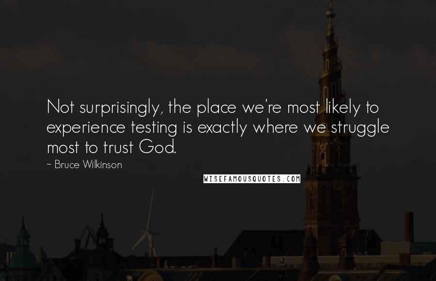 Bruce Wilkinson Quotes: Not surprisingly, the place we're most likely to experience testing is exactly where we struggle most to trust God.