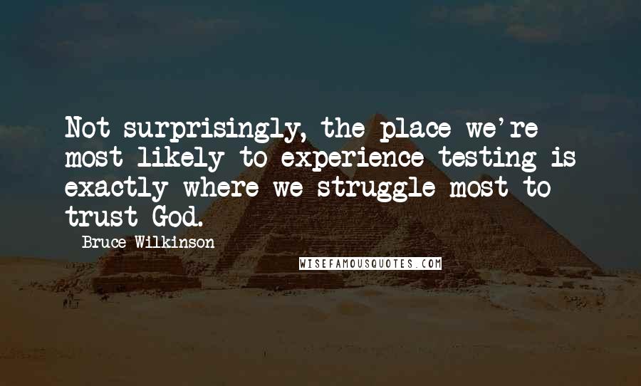 Bruce Wilkinson Quotes: Not surprisingly, the place we're most likely to experience testing is exactly where we struggle most to trust God.