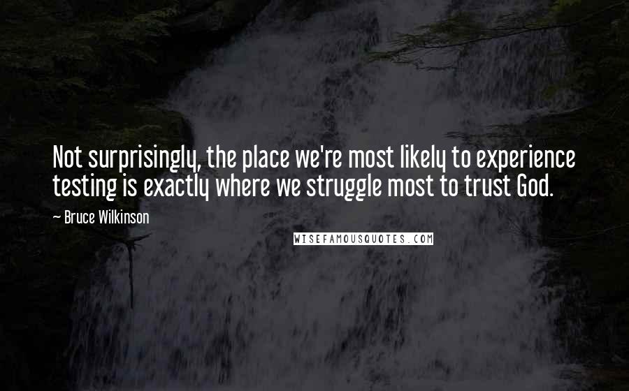 Bruce Wilkinson Quotes: Not surprisingly, the place we're most likely to experience testing is exactly where we struggle most to trust God.