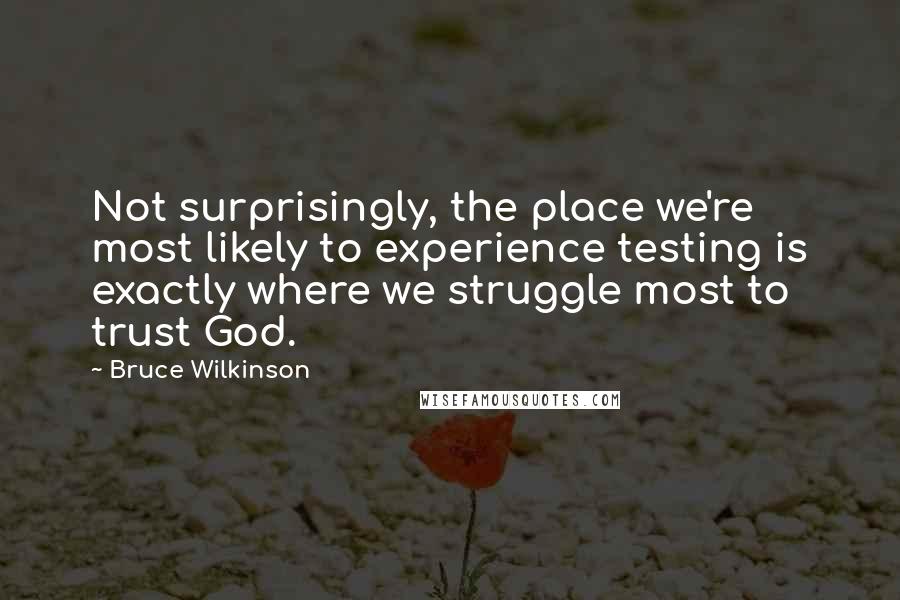 Bruce Wilkinson Quotes: Not surprisingly, the place we're most likely to experience testing is exactly where we struggle most to trust God.