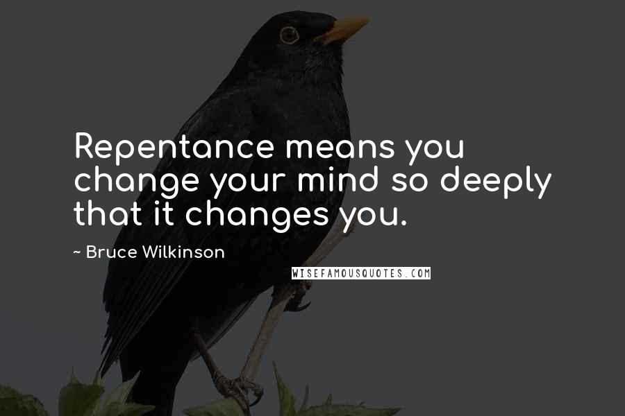 Bruce Wilkinson Quotes: Repentance means you change your mind so deeply that it changes you.