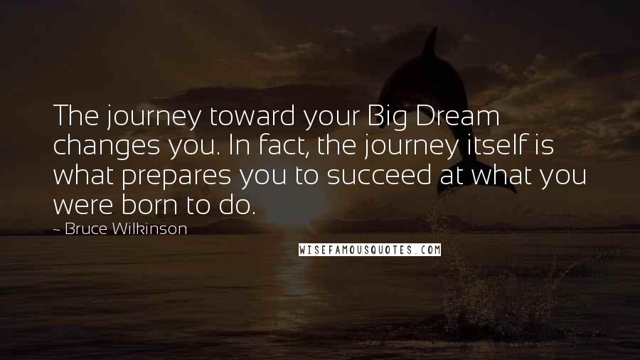 Bruce Wilkinson Quotes: The journey toward your Big Dream changes you. In fact, the journey itself is what prepares you to succeed at what you were born to do.