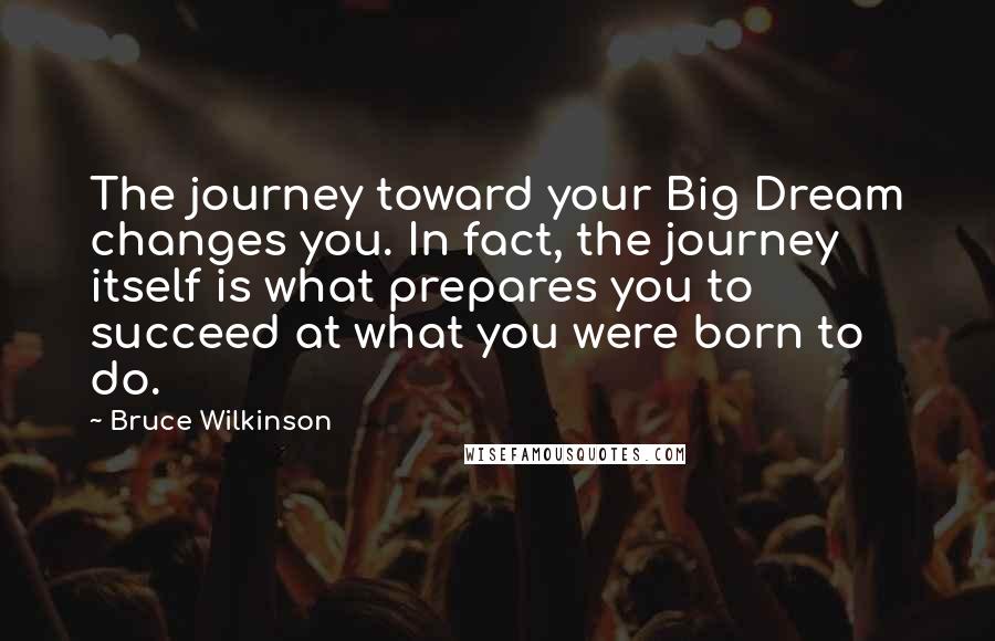 Bruce Wilkinson Quotes: The journey toward your Big Dream changes you. In fact, the journey itself is what prepares you to succeed at what you were born to do.