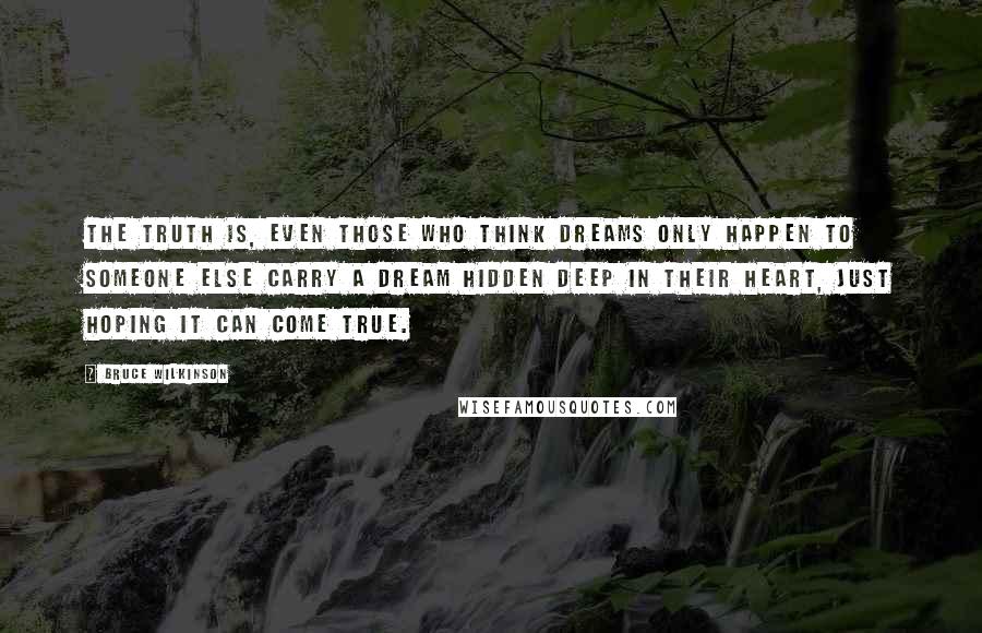 Bruce Wilkinson Quotes: The truth is, even those who think Dreams only happen to someone else carry a Dream hidden deep in their heart, just hoping it can come true.