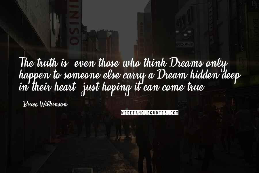 Bruce Wilkinson Quotes: The truth is, even those who think Dreams only happen to someone else carry a Dream hidden deep in their heart, just hoping it can come true.