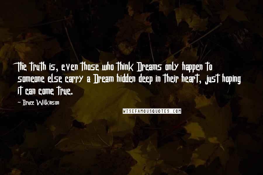 Bruce Wilkinson Quotes: The truth is, even those who think Dreams only happen to someone else carry a Dream hidden deep in their heart, just hoping it can come true.