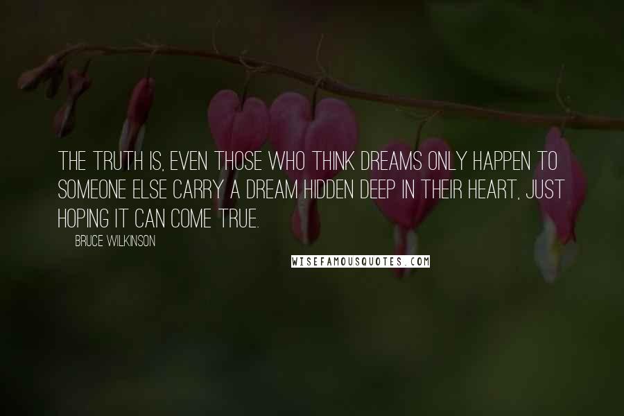 Bruce Wilkinson Quotes: The truth is, even those who think Dreams only happen to someone else carry a Dream hidden deep in their heart, just hoping it can come true.