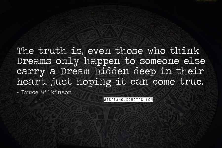 Bruce Wilkinson Quotes: The truth is, even those who think Dreams only happen to someone else carry a Dream hidden deep in their heart, just hoping it can come true.