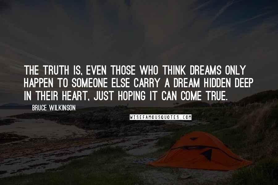 Bruce Wilkinson Quotes: The truth is, even those who think Dreams only happen to someone else carry a Dream hidden deep in their heart, just hoping it can come true.