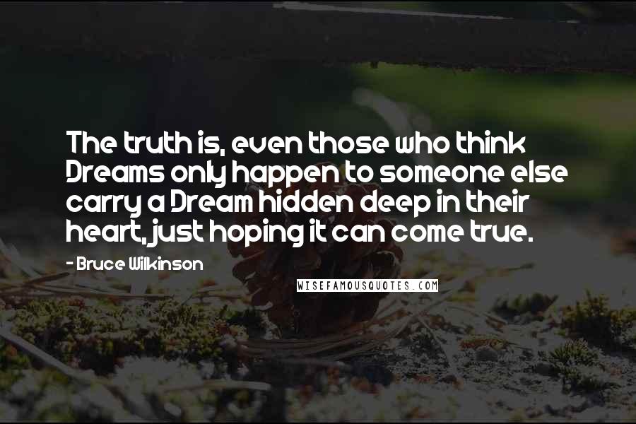 Bruce Wilkinson Quotes: The truth is, even those who think Dreams only happen to someone else carry a Dream hidden deep in their heart, just hoping it can come true.