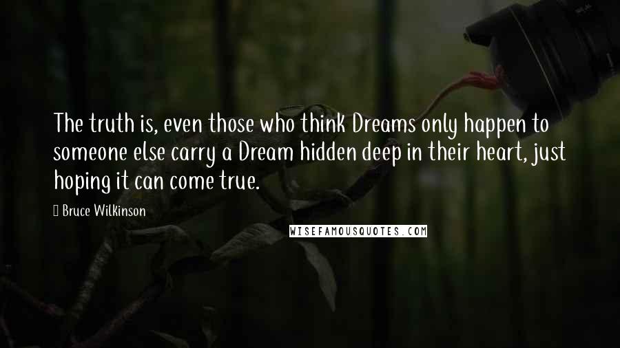 Bruce Wilkinson Quotes: The truth is, even those who think Dreams only happen to someone else carry a Dream hidden deep in their heart, just hoping it can come true.
