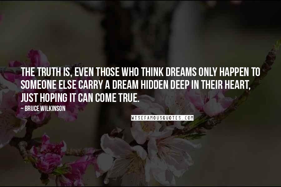 Bruce Wilkinson Quotes: The truth is, even those who think Dreams only happen to someone else carry a Dream hidden deep in their heart, just hoping it can come true.