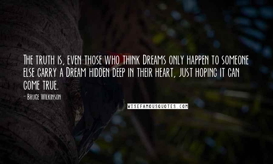 Bruce Wilkinson Quotes: The truth is, even those who think Dreams only happen to someone else carry a Dream hidden deep in their heart, just hoping it can come true.