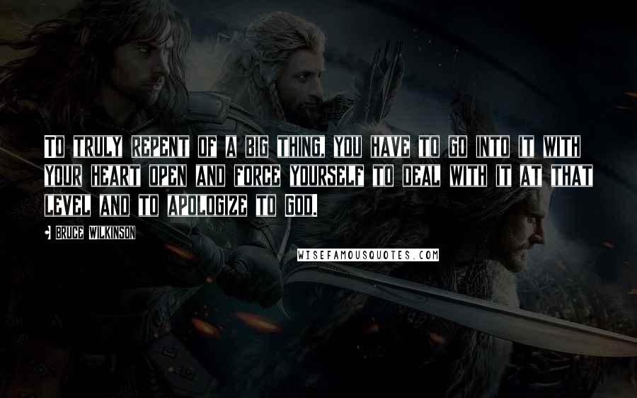 Bruce Wilkinson Quotes: To truly repent of a big thing, you have to go into it with your heart open and force yourself to deal with it at that level and to apologize to God.
