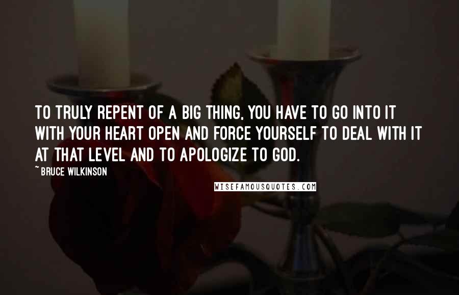 Bruce Wilkinson Quotes: To truly repent of a big thing, you have to go into it with your heart open and force yourself to deal with it at that level and to apologize to God.