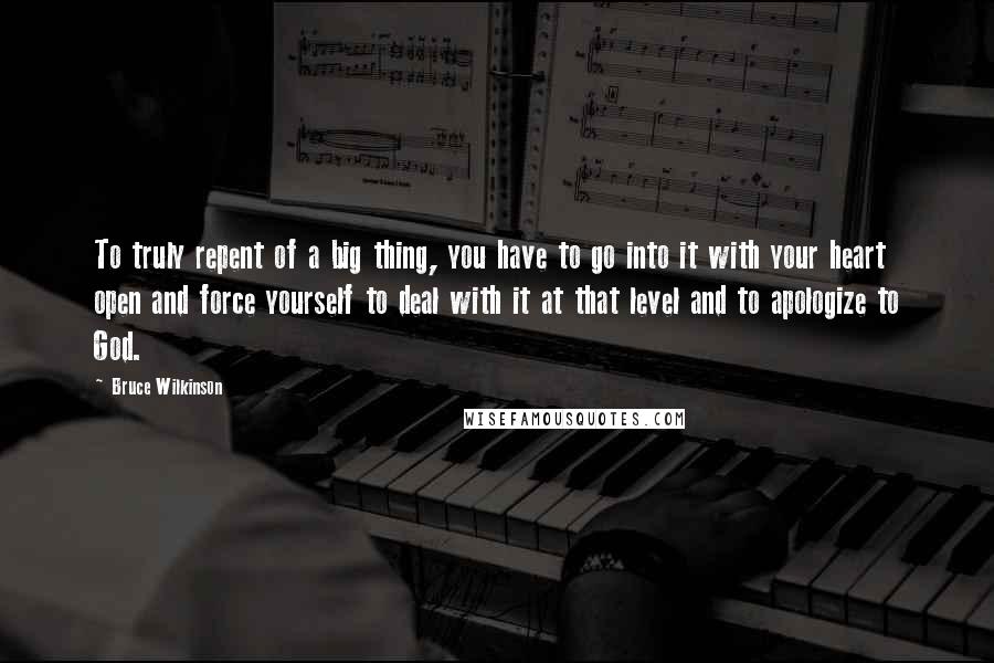 Bruce Wilkinson Quotes: To truly repent of a big thing, you have to go into it with your heart open and force yourself to deal with it at that level and to apologize to God.