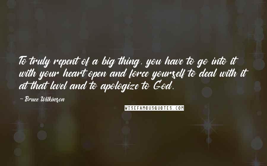 Bruce Wilkinson Quotes: To truly repent of a big thing, you have to go into it with your heart open and force yourself to deal with it at that level and to apologize to God.