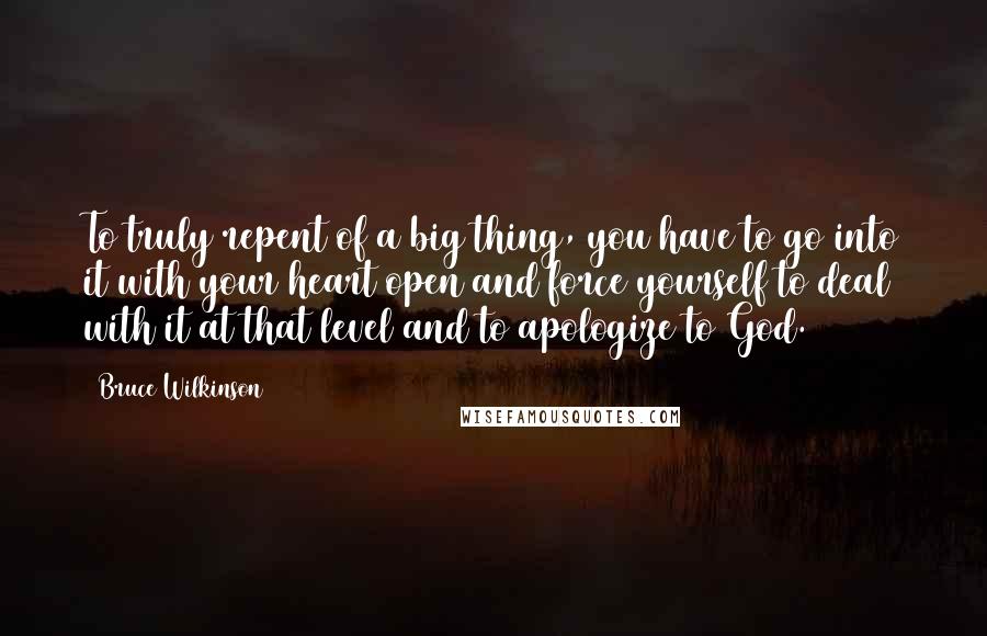 Bruce Wilkinson Quotes: To truly repent of a big thing, you have to go into it with your heart open and force yourself to deal with it at that level and to apologize to God.