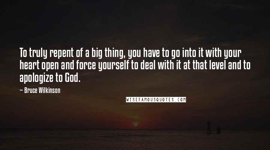 Bruce Wilkinson Quotes: To truly repent of a big thing, you have to go into it with your heart open and force yourself to deal with it at that level and to apologize to God.
