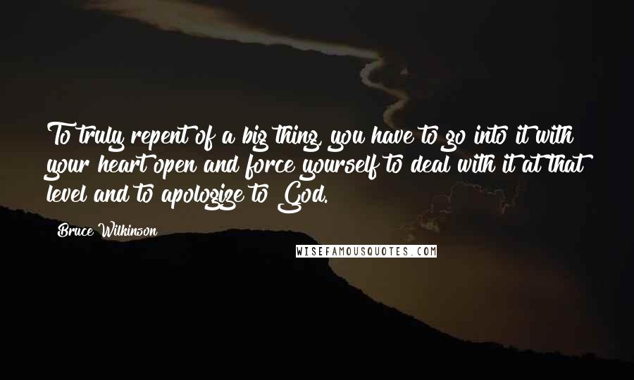 Bruce Wilkinson Quotes: To truly repent of a big thing, you have to go into it with your heart open and force yourself to deal with it at that level and to apologize to God.