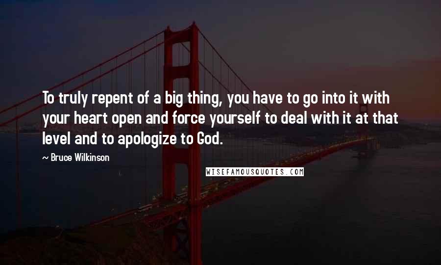 Bruce Wilkinson Quotes: To truly repent of a big thing, you have to go into it with your heart open and force yourself to deal with it at that level and to apologize to God.