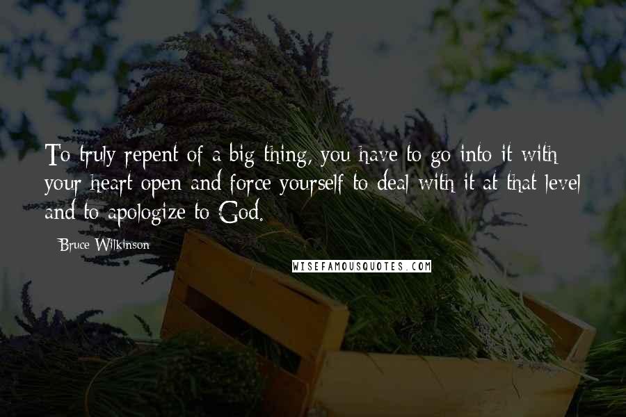 Bruce Wilkinson Quotes: To truly repent of a big thing, you have to go into it with your heart open and force yourself to deal with it at that level and to apologize to God.