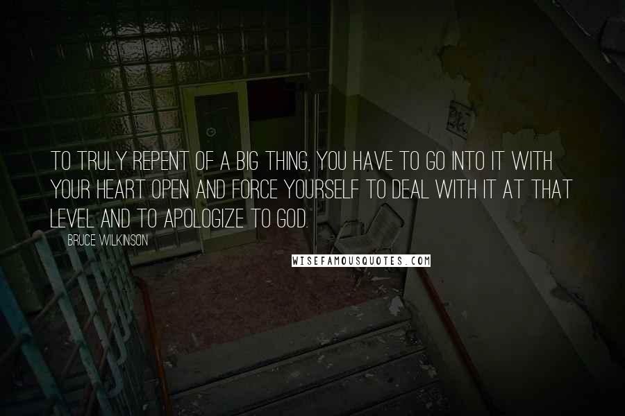 Bruce Wilkinson Quotes: To truly repent of a big thing, you have to go into it with your heart open and force yourself to deal with it at that level and to apologize to God.