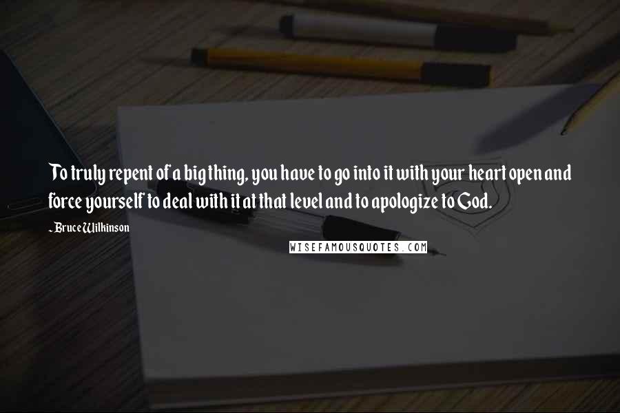 Bruce Wilkinson Quotes: To truly repent of a big thing, you have to go into it with your heart open and force yourself to deal with it at that level and to apologize to God.