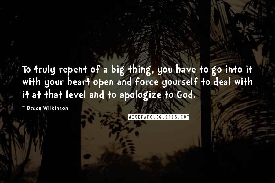 Bruce Wilkinson Quotes: To truly repent of a big thing, you have to go into it with your heart open and force yourself to deal with it at that level and to apologize to God.