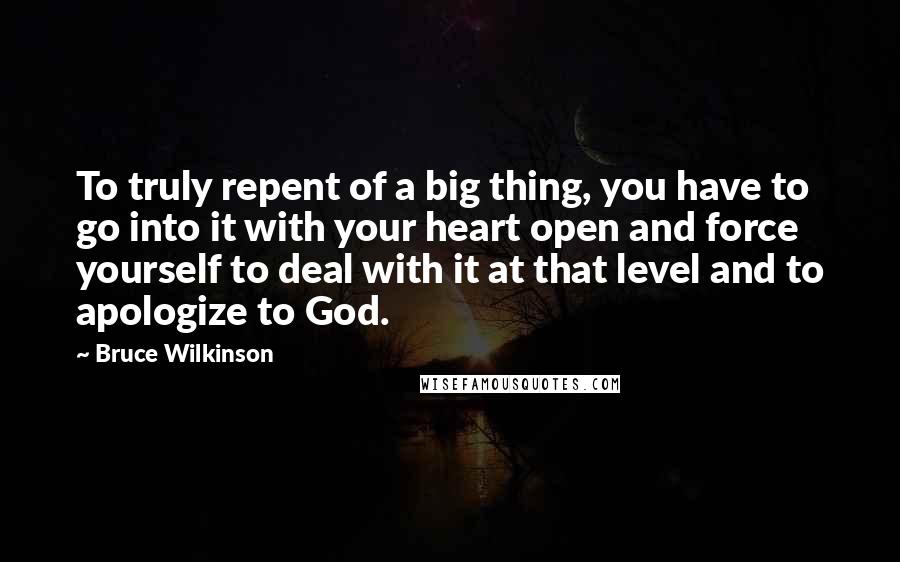 Bruce Wilkinson Quotes: To truly repent of a big thing, you have to go into it with your heart open and force yourself to deal with it at that level and to apologize to God.