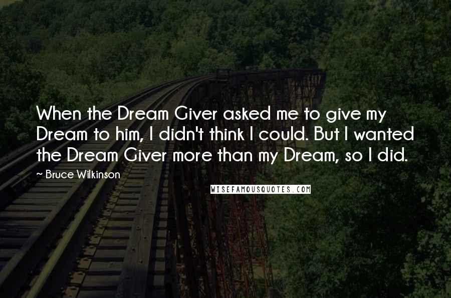 Bruce Wilkinson Quotes: When the Dream Giver asked me to give my Dream to him, I didn't think I could. But I wanted the Dream Giver more than my Dream, so I did.