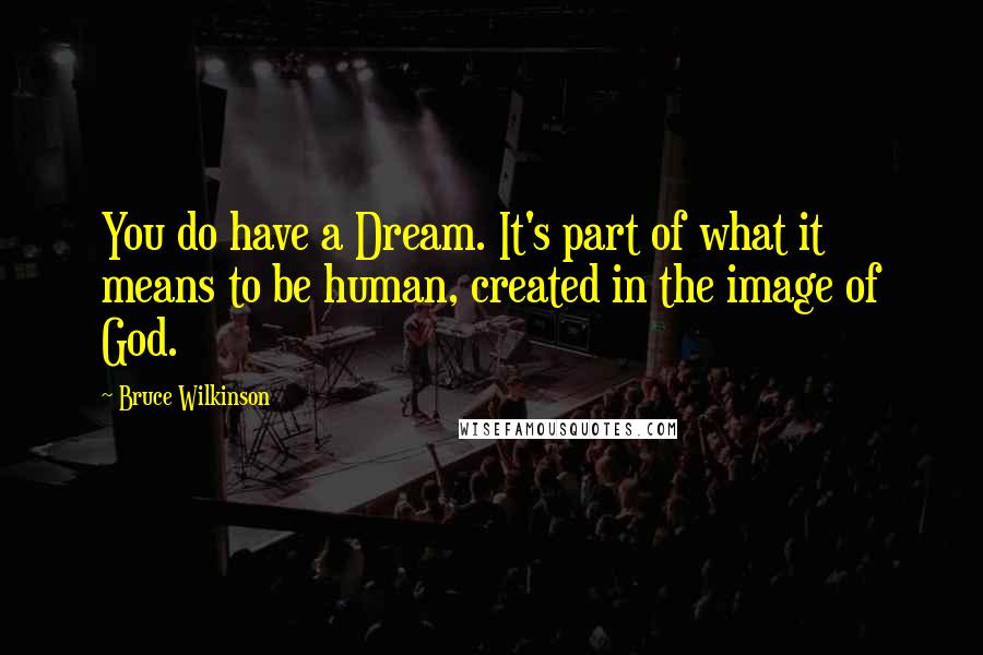 Bruce Wilkinson Quotes: You do have a Dream. It's part of what it means to be human, created in the image of God.