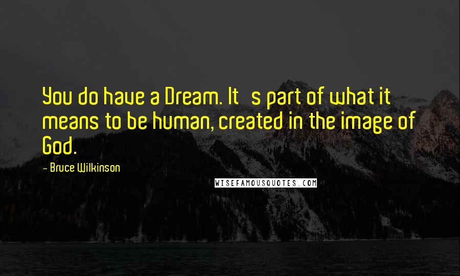 Bruce Wilkinson Quotes: You do have a Dream. It's part of what it means to be human, created in the image of God.