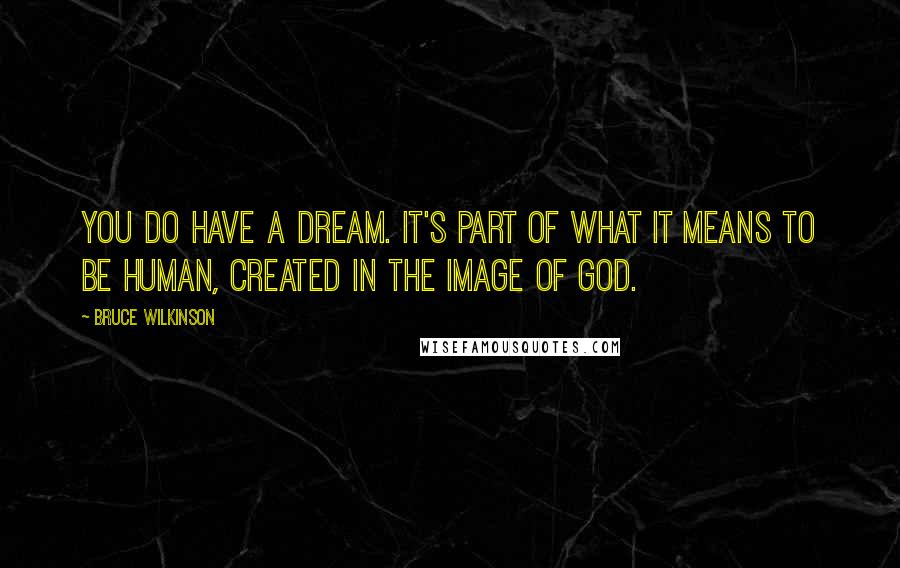 Bruce Wilkinson Quotes: You do have a Dream. It's part of what it means to be human, created in the image of God.