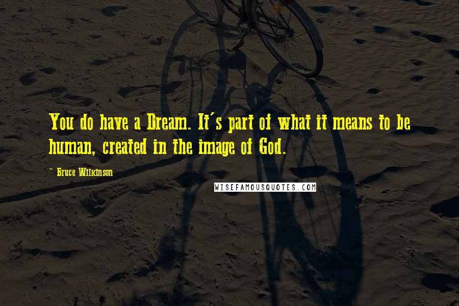 Bruce Wilkinson Quotes: You do have a Dream. It's part of what it means to be human, created in the image of God.