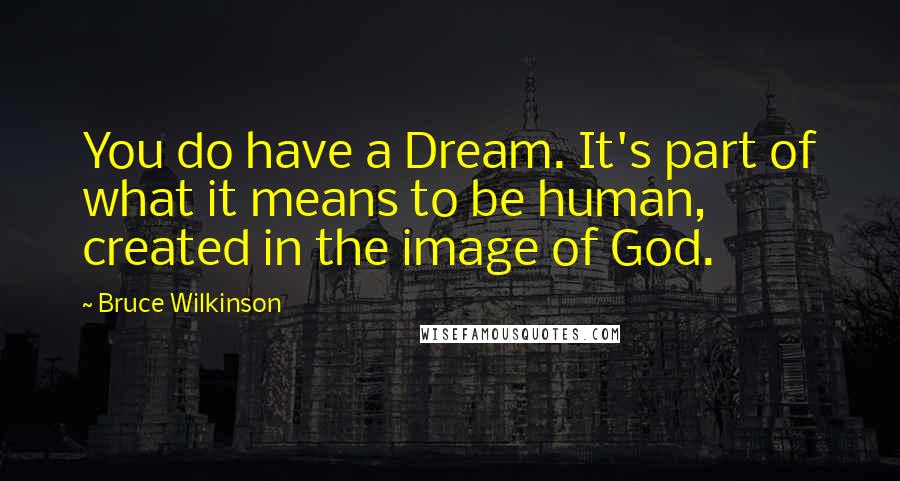 Bruce Wilkinson Quotes: You do have a Dream. It's part of what it means to be human, created in the image of God.