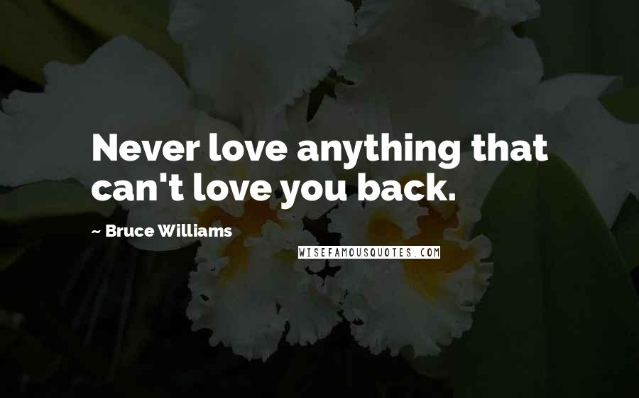 Bruce Williams Quotes: Never love anything that can't love you back.