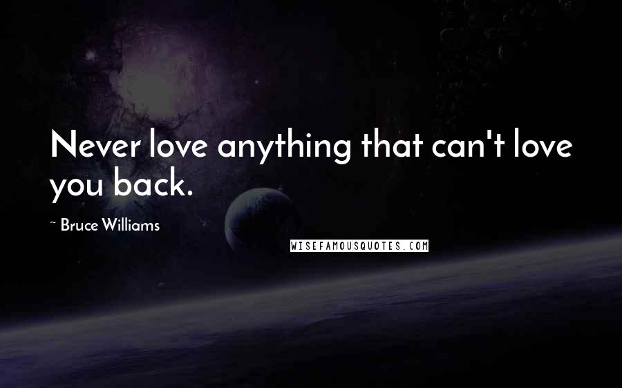 Bruce Williams Quotes: Never love anything that can't love you back.