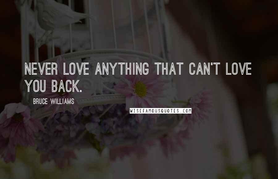 Bruce Williams Quotes: Never love anything that can't love you back.