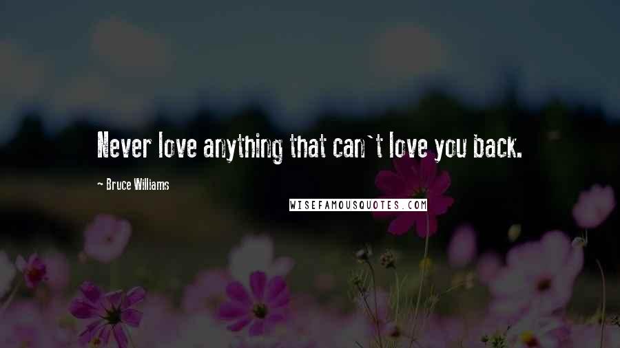 Bruce Williams Quotes: Never love anything that can't love you back.