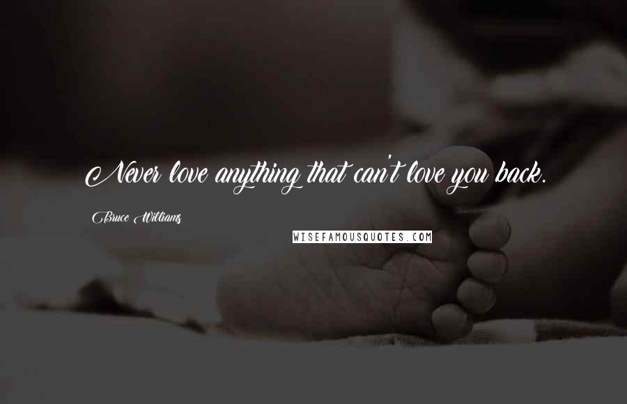 Bruce Williams Quotes: Never love anything that can't love you back.