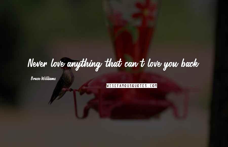 Bruce Williams Quotes: Never love anything that can't love you back.