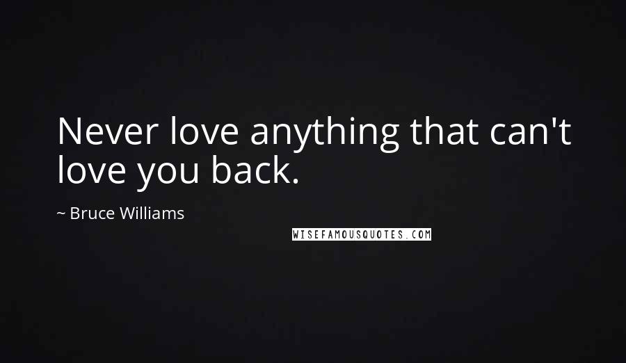 Bruce Williams Quotes: Never love anything that can't love you back.