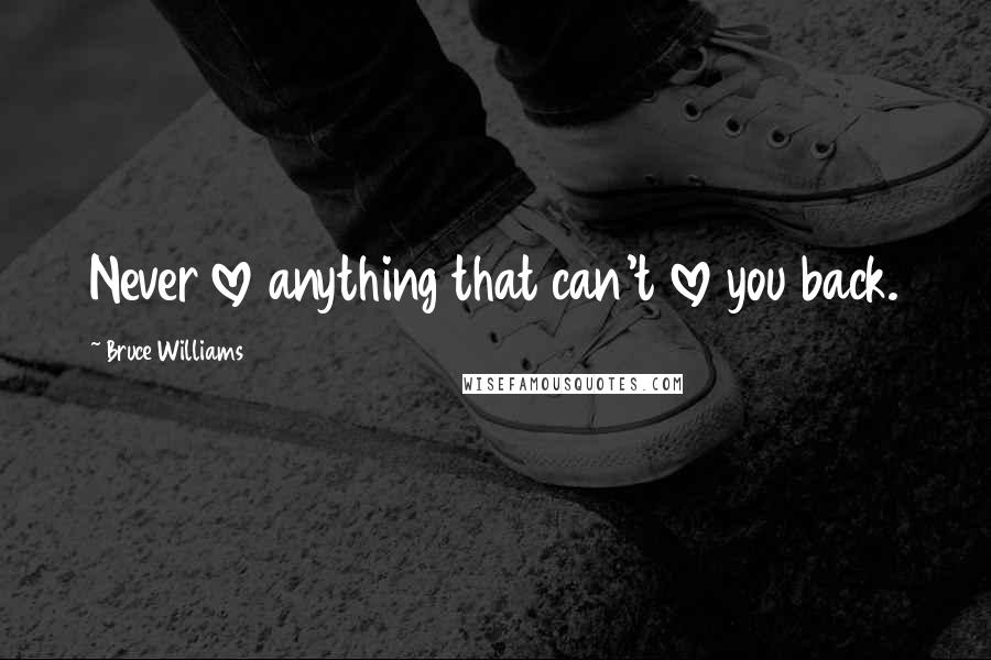 Bruce Williams Quotes: Never love anything that can't love you back.