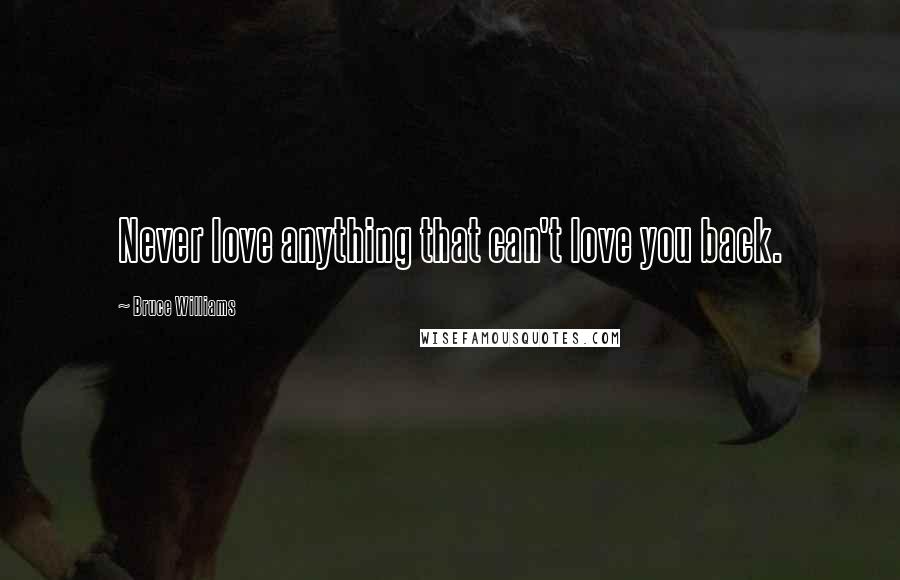 Bruce Williams Quotes: Never love anything that can't love you back.