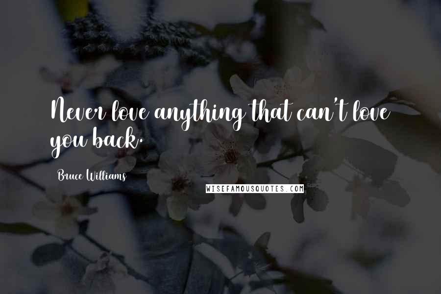 Bruce Williams Quotes: Never love anything that can't love you back.