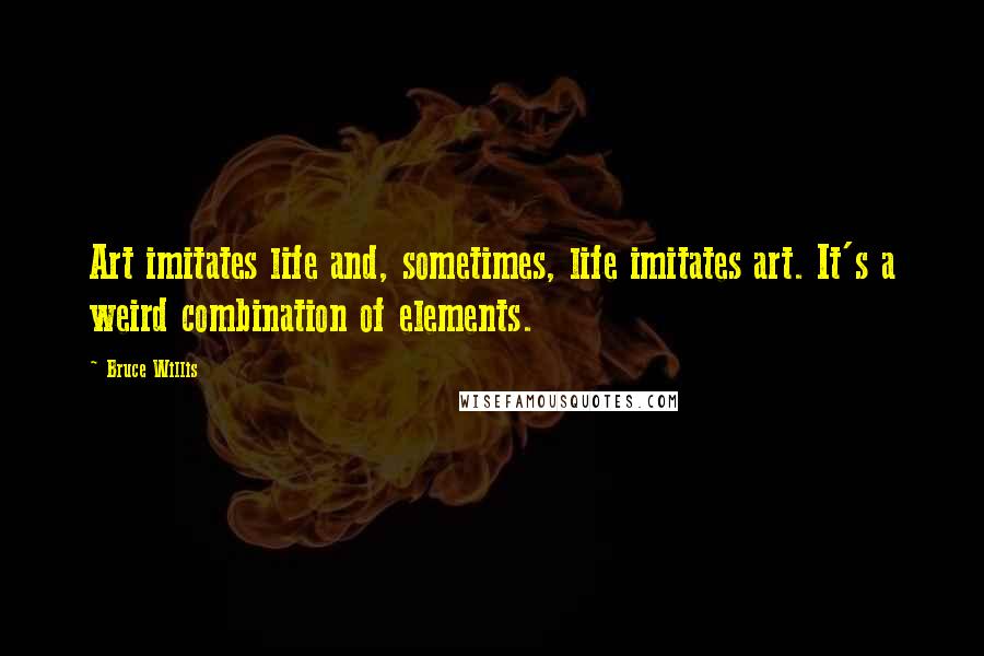 Bruce Willis Quotes: Art imitates life and, sometimes, life imitates art. It's a weird combination of elements.