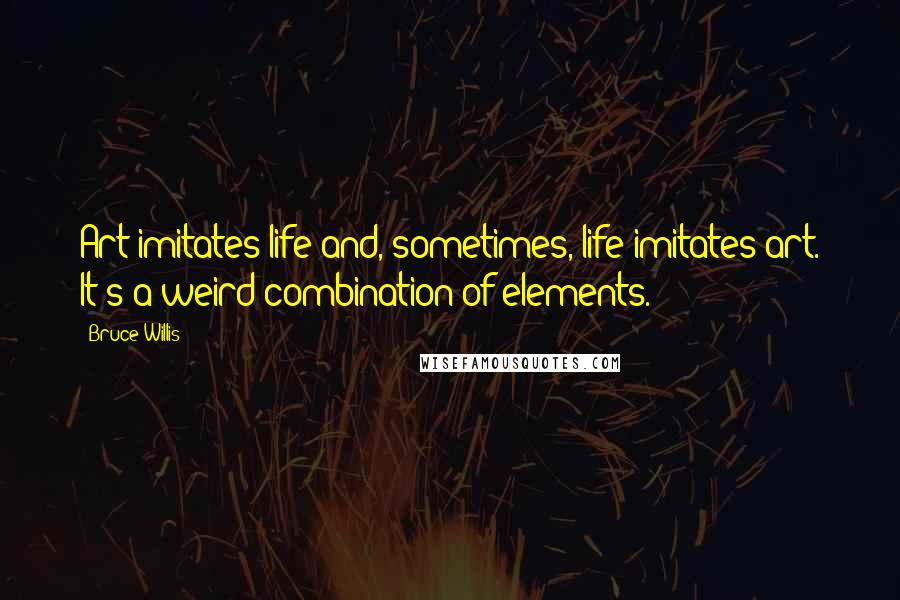 Bruce Willis Quotes: Art imitates life and, sometimes, life imitates art. It's a weird combination of elements.