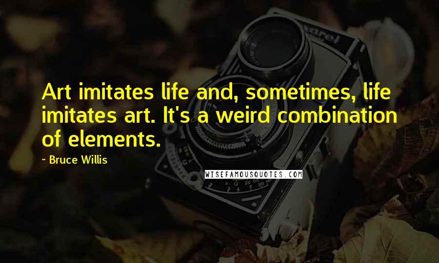 Bruce Willis Quotes: Art imitates life and, sometimes, life imitates art. It's a weird combination of elements.